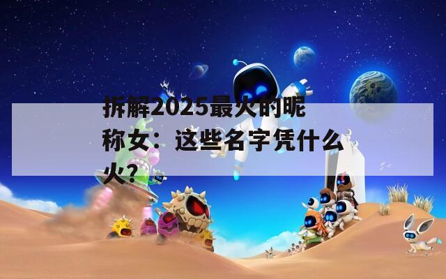 拆解2025最火的昵称女：这些名字凭什么火？