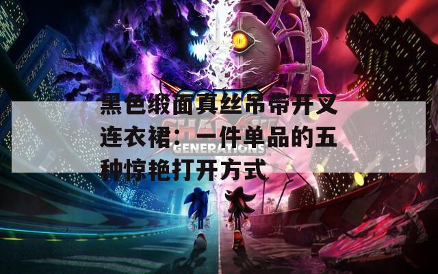 黑色缎面真丝吊带开叉连衣裙：一件单品的五种惊艳打开方式