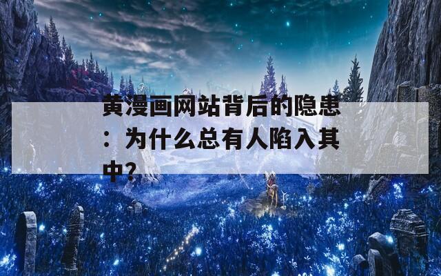 黄漫画网站背后的隐患：为什么总有人陷入其中？