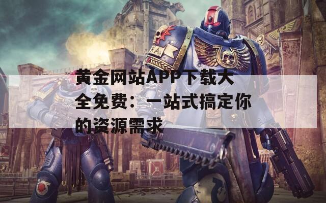 黄金网站APP下载大全免费：一站式搞定你的资源需求