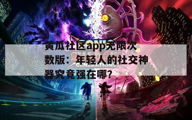 黄瓜社区app无限次数版：年轻人的社交神器究竟强在哪？