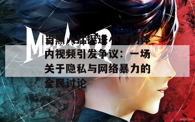 当黑人猛挺进小莹的体内视频引发争议：一场关于隐私与网络暴力的全民讨论