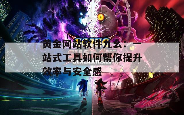 黄金网站软件九幺：一站式工具如何帮你提升效率与安全感