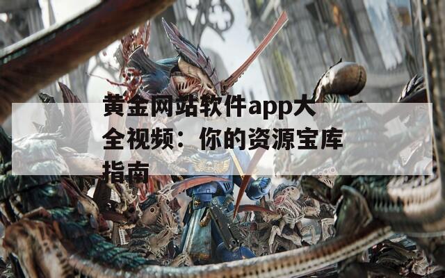 黄金网站软件app大全视频：你的资源宝库指南