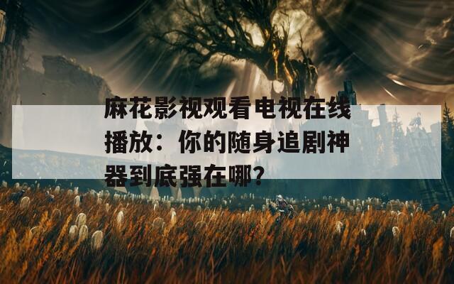 麻花影视观看电视在线播放：你的随身追剧神器到底强在哪？