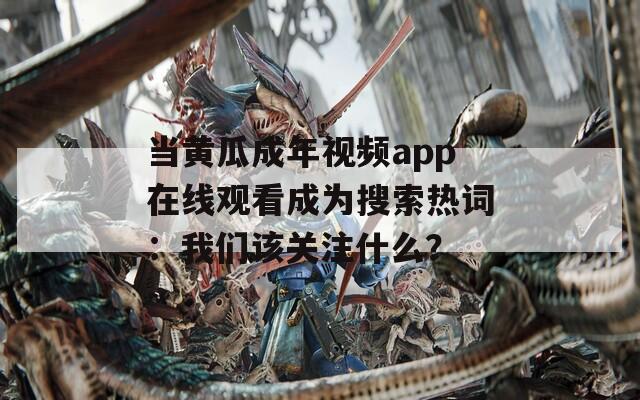 当黄瓜成年视频app在线观看成为搜索热词：我们该关注什么？