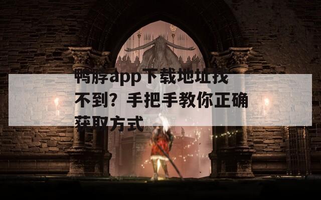 鸭脖app下载地址找不到？手把手教你正确获取方式