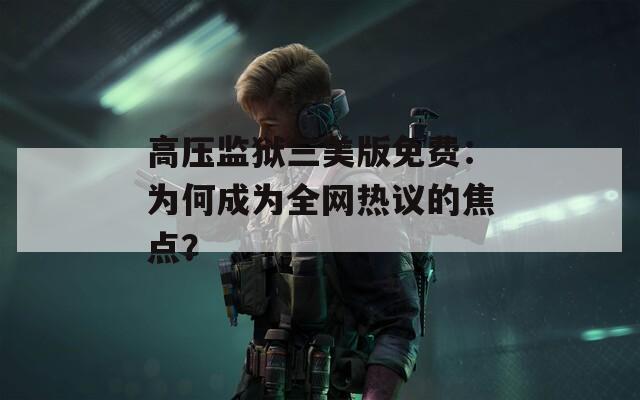 高压监狱三美版免费：为何成为全网热议的焦点？