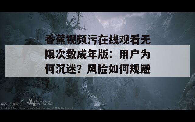 香蕉视频污在线观看无限次数成年版：用户为何沉迷？风险如何规避？