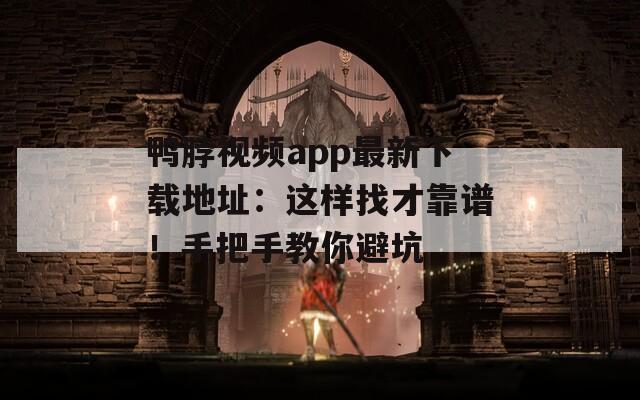 鸭脖视频app最新下载地址：这样找才靠谱！手把手教你避坑