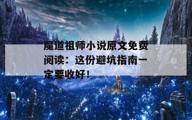 魔道祖师小说原文免费阅读：这份避坑指南一定要收好！