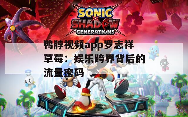 鸭脖视频app罗志祥草莓：娱乐跨界背后的流量密码