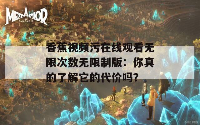 香蕉视频污在线观看无限次数无限制版：你真的了解它的代价吗？