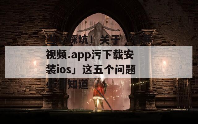 当心踩坑！关于「香蕉视频.app污下载安装ios」这五个问题必须知道