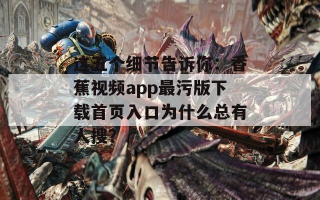 这五个细节告诉你：香蕉视频app最污版下载首页入口为什么总有人搜？