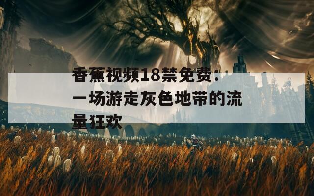 香蕉视频18禁免费：一场游走灰色地带的流量狂欢