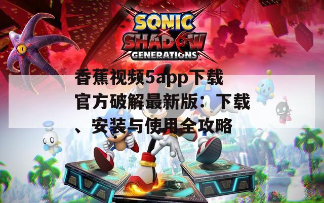 香蕉视频5app下载官方破解最新版：下载、安装与使用全攻略