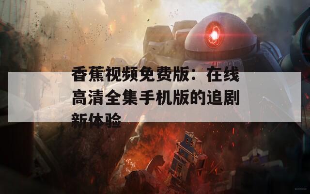 香蕉视频免费版：在线高清全集手机版的追剧新体验