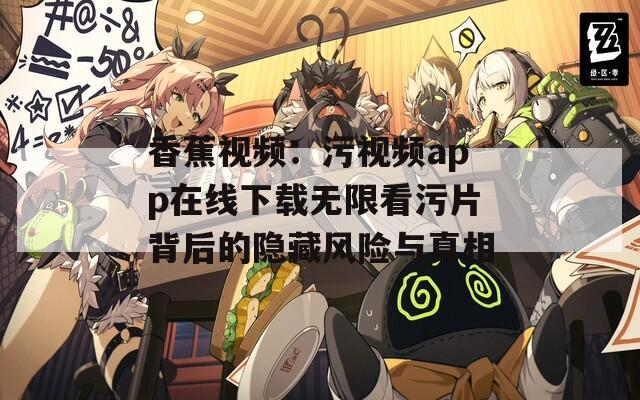 香蕉视频：污视频app在线下载无限看污片背后的隐藏风险与真相