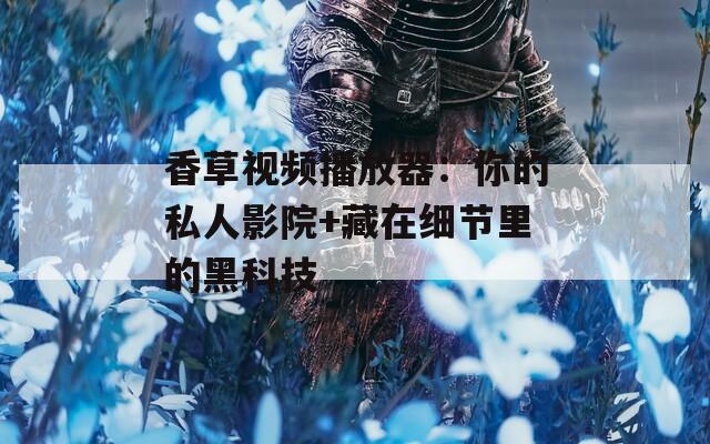 香草视频播放器：你的私人影院+藏在细节里的黑科技