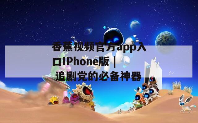 香蕉视频官方app入口IPhone版 | 追剧党的必备神器