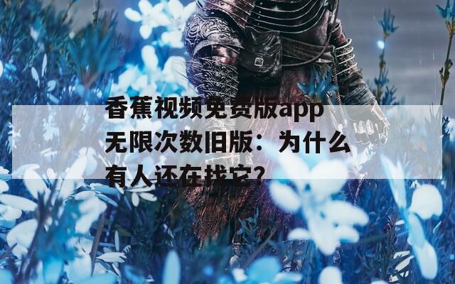 香蕉视频免费版app无限次数旧版：为什么有人还在找它？