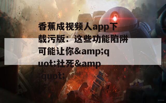 香蕉成视频人app下载污版：这些功能陷阱可能让你&quot;社死&quot;