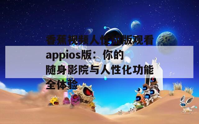 香蕉视频人性成版观看appios版：你的随身影院与人性化功能全体验