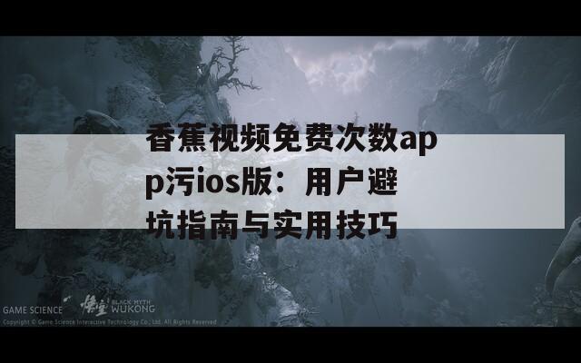 香蕉视频免费次数app污ios版：用户避坑指南与实用技巧