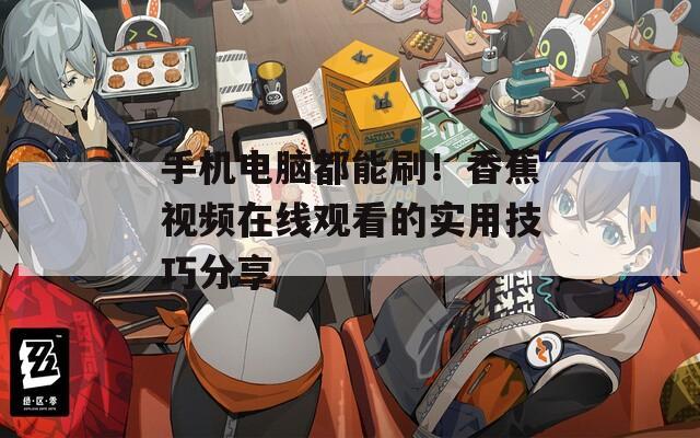 手机电脑都能刷！香蕉视频在线观看的实用技巧分享