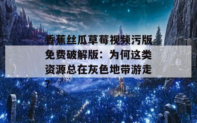 香蕉丝瓜草莓视频污版免费破解版：为何这类资源总在灰色地带游走？