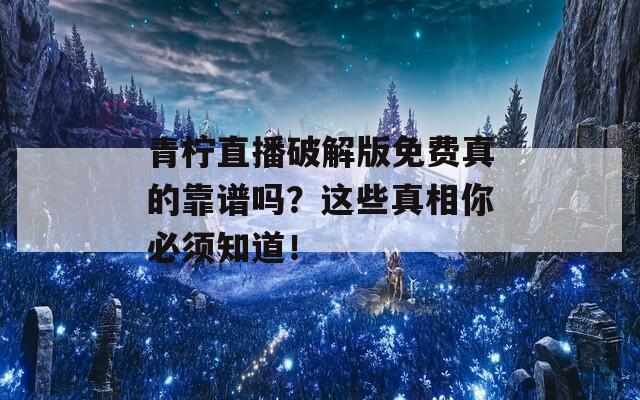 青柠直播破解版免费真的靠谱吗？这些真相你必须知道！