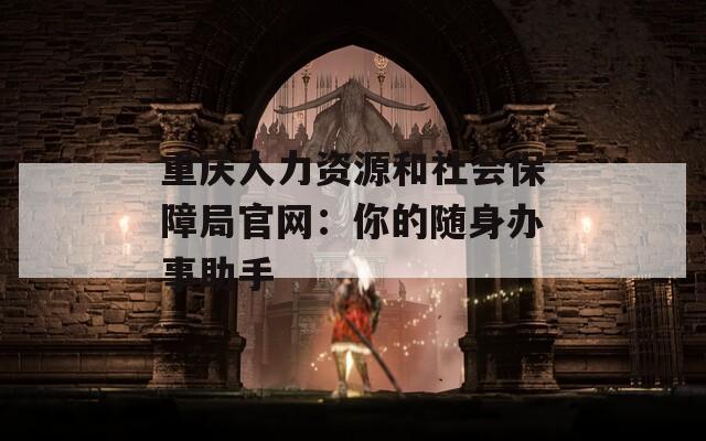 重庆人力资源和社会保障局官网：你的随身办事助手