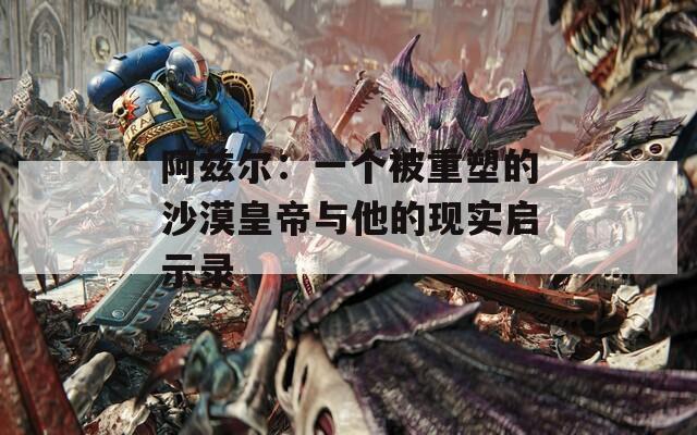 阿兹尔：一个被重塑的沙漠皇帝与他的现实启示录