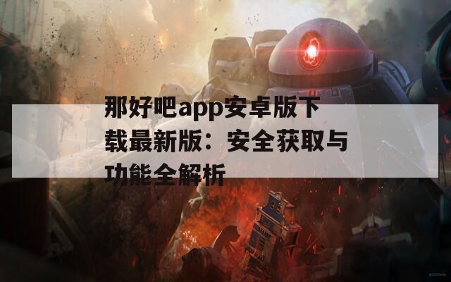那好吧app安卓版下载最新版：安全获取与功能全解析