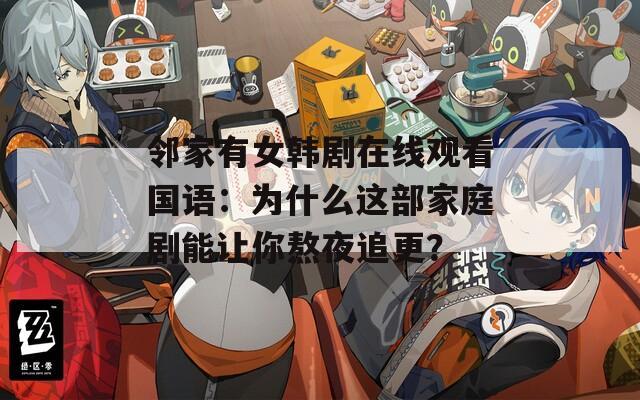 邻家有女韩剧在线观看国语：为什么这部家庭剧能让你熬夜追更？