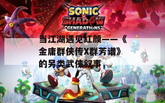 当江湖遇见红颜——《金庸群侠传X群芳谱》的另类武侠叙事