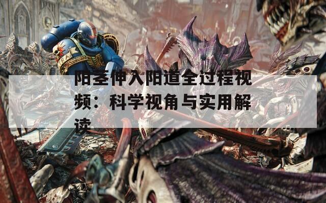阳茎伸入阳道全过程视频：科学视角与实用解读