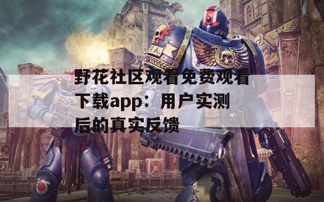 野花社区观看免费观看下载app：用户实测后的真实反馈