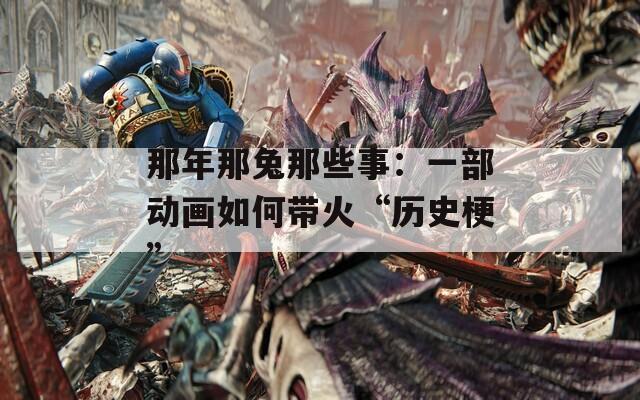 那年那兔那些事：一部动画如何带火“历史梗”