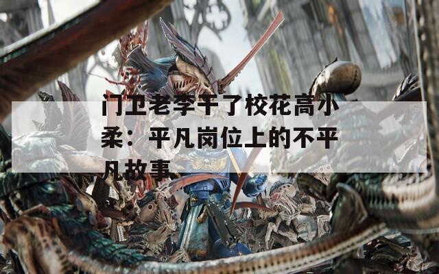 门卫老李干了校花高小柔：平凡岗位上的不平凡故事
