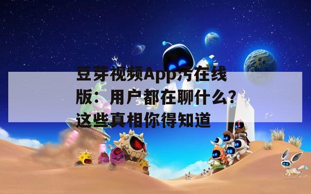 豆芽视频App污在线版：用户都在聊什么？这些真相你得知道