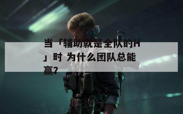 当「辅助就是全队的H」时 为什么团队总能赢？