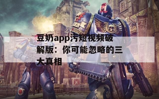 豆奶app污短视频破解版：你可能忽略的三大真相