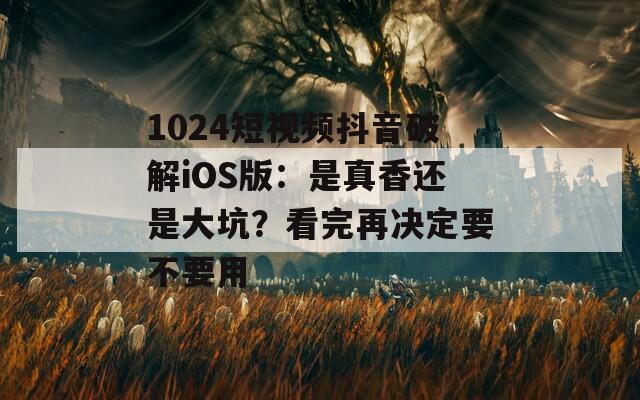 1024短视频抖音破解iOS版：是真香还是大坑？看完再决定要不要用