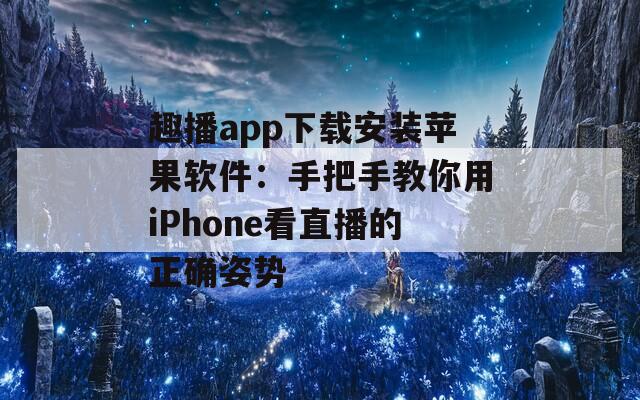 趣播app下载安装苹果软件：手把手教你用iPhone看直播的正确姿势