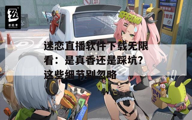 迷恋直播软件下载无限看：是真香还是踩坑？这些细节别忽略
