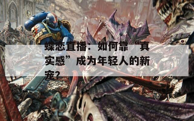 蝶恋直播：如何靠“真实感”成为年轻人的新宠？