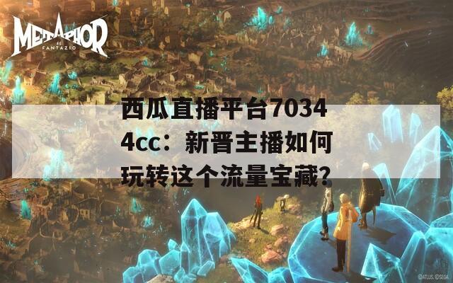 西瓜直播平台70344cc：新晋主播如何玩转这个流量宝藏？