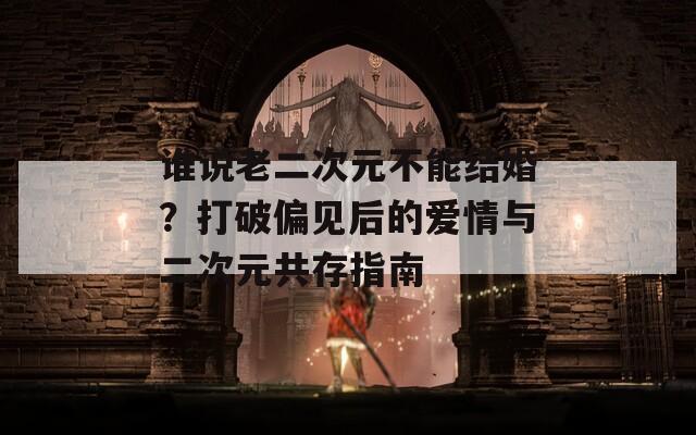 谁说老二次元不能结婚？打破偏见后的爱情与二次元共存指南